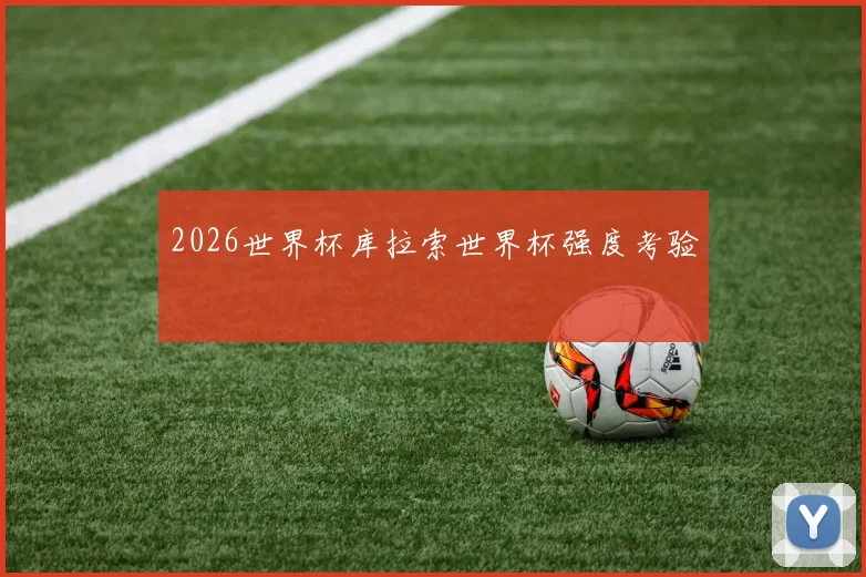 2026世界杯库拉索世界杯强度考验
