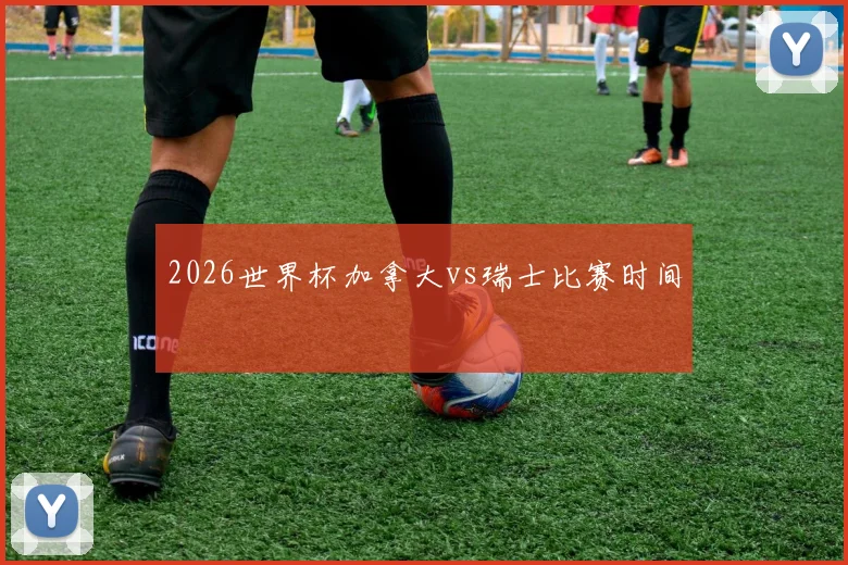 2026世界杯加拿大vs瑞士比赛时间