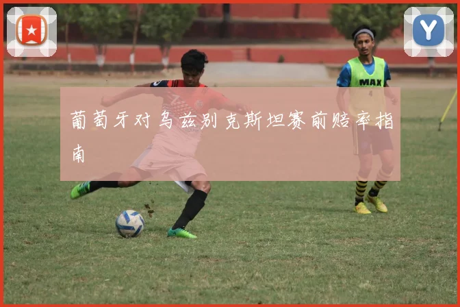 葡萄牙对乌兹别克斯坦赛前赔率指南