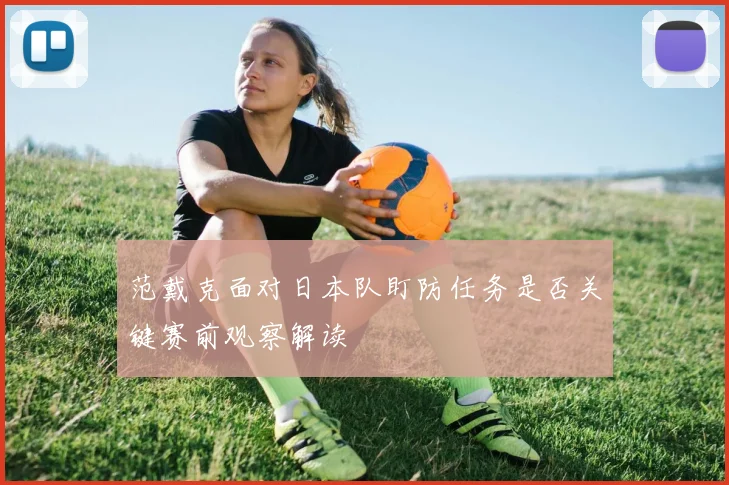 范戴克面对日本队盯防任务是否关键赛前观察解读