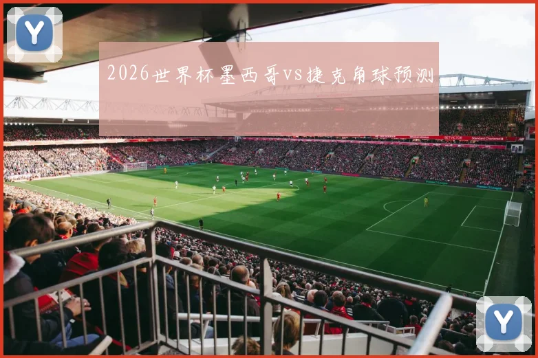 2026世界杯墨西哥vs捷克角球预测