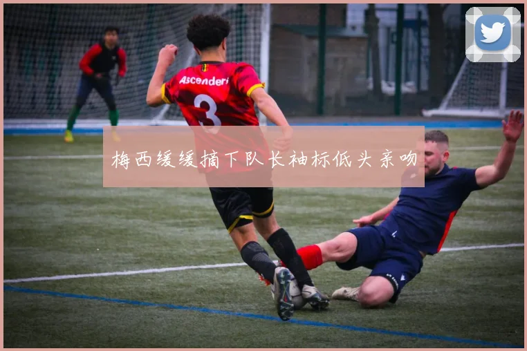 梅西缓缓摘下队长袖标低头亲吻