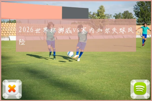 2026世界杯挪威vs塞内加尔失球风险