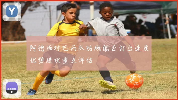 阿德面对巴西队防线能否打出速度优势进攻重点评估