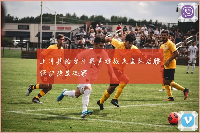 土耳其恰尔汗奥卢迎战美国队后腰保护热度观察