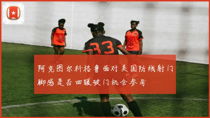 阿克图尔科格鲁面对美国防线射门脚感是否回暖破门机会参考