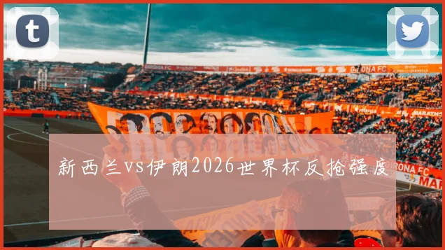 新西兰vs伊朗2026世界杯反抢强度