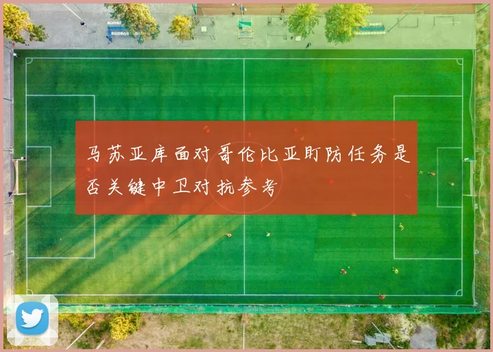 马苏亚库面对哥伦比亚盯防任务是否关键中卫对抗参考
