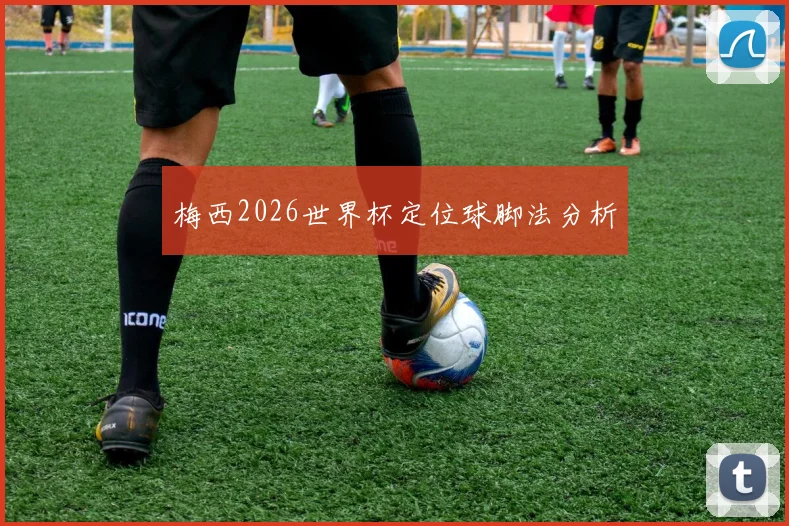 梅西2026世界杯定位球脚法分析