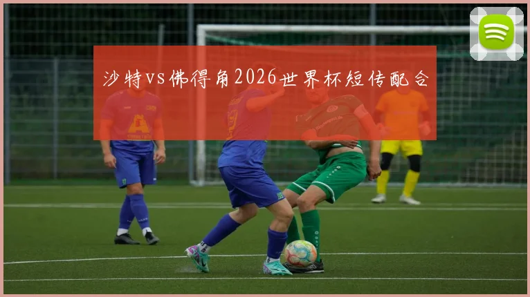 沙特vs佛得角2026世界杯短传配合