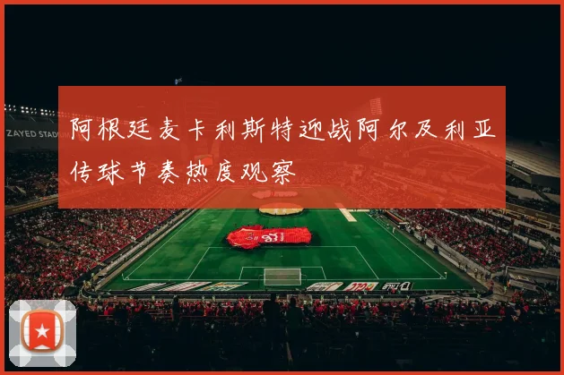 阿根廷麦卡利斯特迎战阿尔及利亚传球节奏热度观察