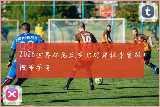 2026世界杯厄瓜多尔对库拉索晋级概率参考