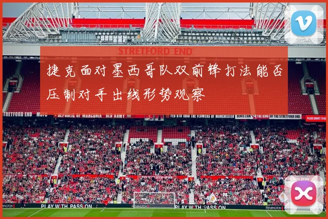 捷克面对墨西哥队双前锋打法能否压制对手出线形势观察
