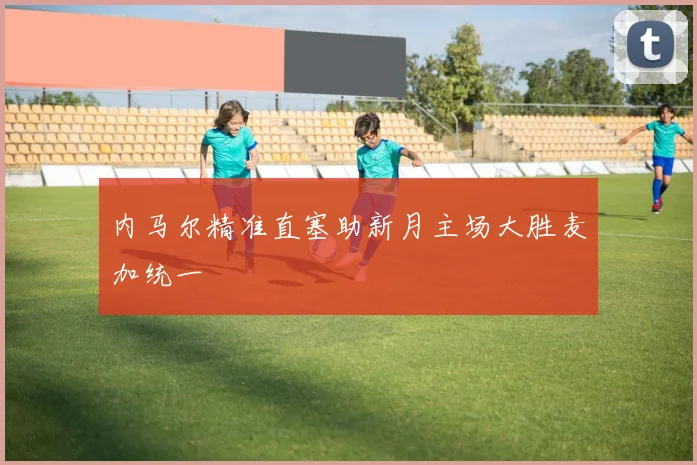 内马尔精准直塞助新月主场大胜麦加统一