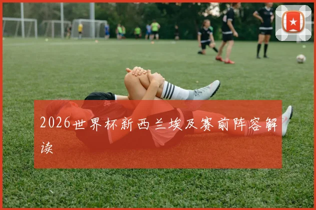 2026世界杯新西兰埃及赛前阵容解读