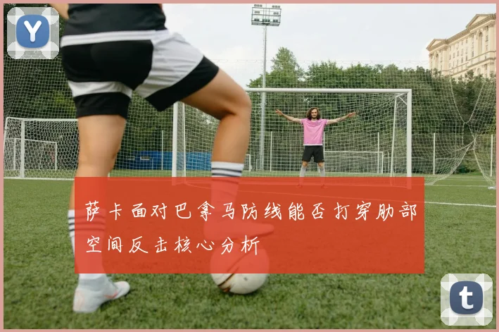 萨卡面对巴拿马防线能否打穿肋部空间反击核心分析