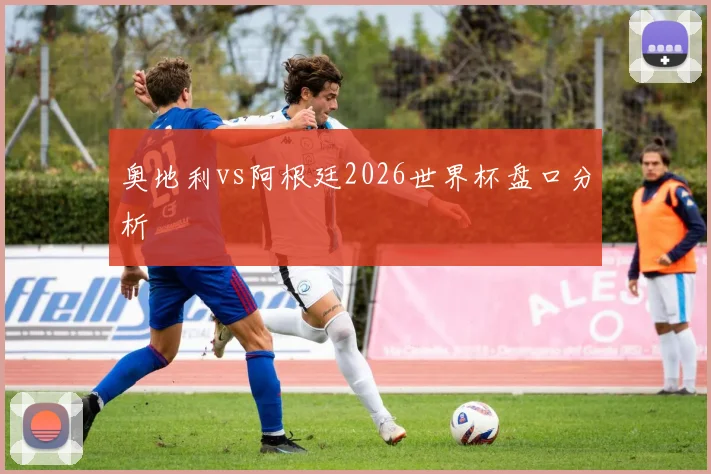 奥地利vs阿根廷2026世界杯盘口分析
