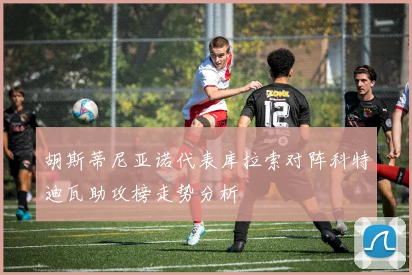 胡斯蒂尼亚诺代表库拉索对阵科特迪瓦助攻榜走势分析