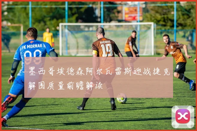 墨西哥埃德森阿尔瓦雷斯迎战捷克解围质量前瞻解读