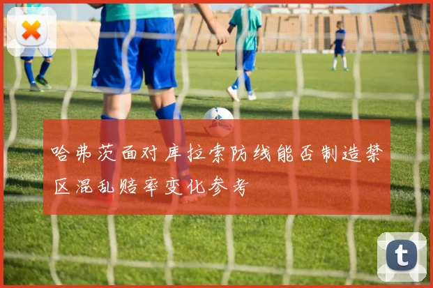 哈弗茨面对库拉索防线能否制造禁区混乱赔率变化参考