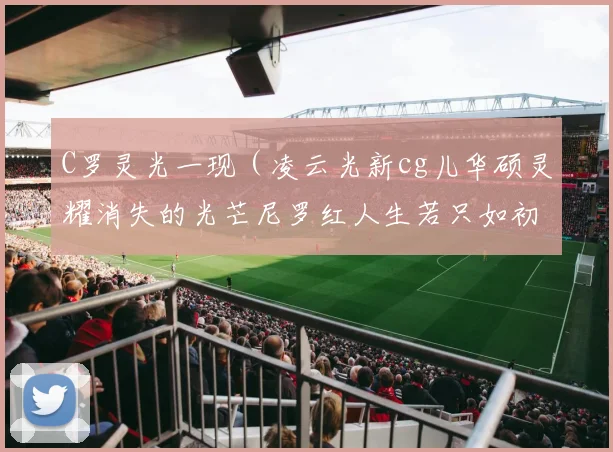 C罗灵光一现（凌云光新cg儿华硕灵耀消失的光芒尼罗红人生若只如初见梦幻西游cbg奇迹再现）