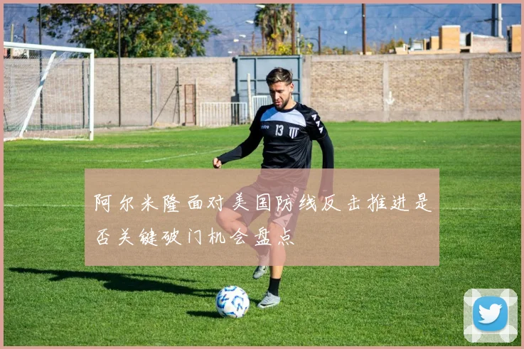 阿尔米隆面对美国防线反击推进是否关键破门机会盘点