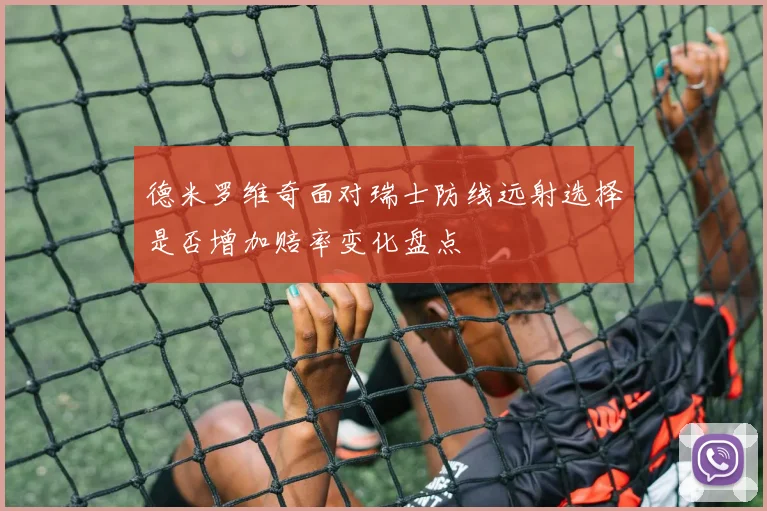 德米罗维奇面对瑞士防线远射选择是否增加赔率变化盘点