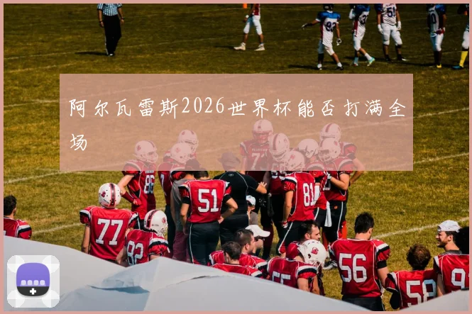 阿尔瓦雷斯2026世界杯能否打满全场