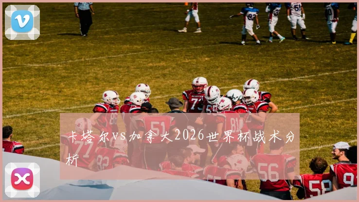 卡塔尔vs加拿大2026世界杯战术分析