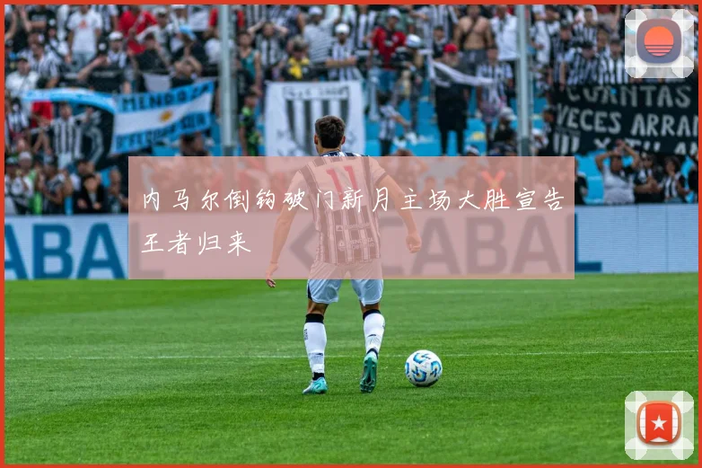 内马尔倒钩破门新月主场大胜宣告王者归来