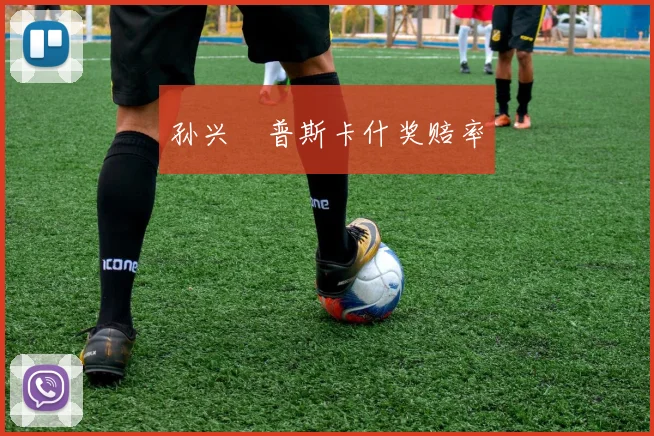 孙兴慜普斯卡什奖赔率