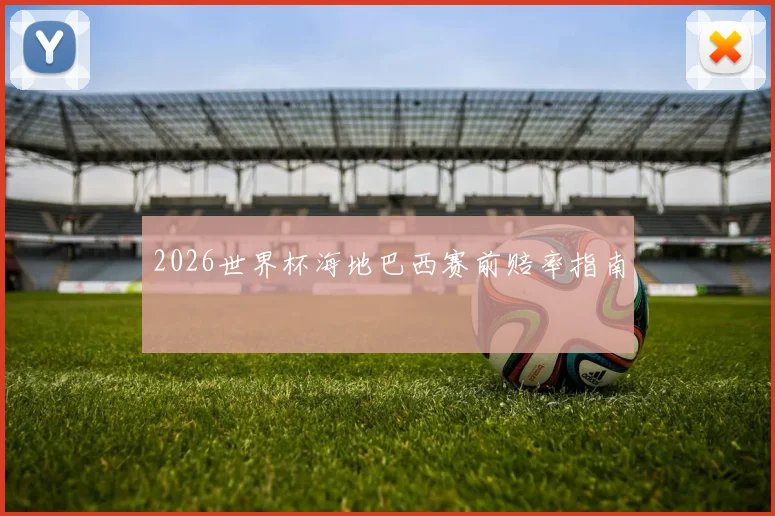 2026世界杯海地巴西赛前赔率指南
