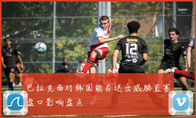 巴拉克面对韩国能否送出威胁直塞盘口影响盘点