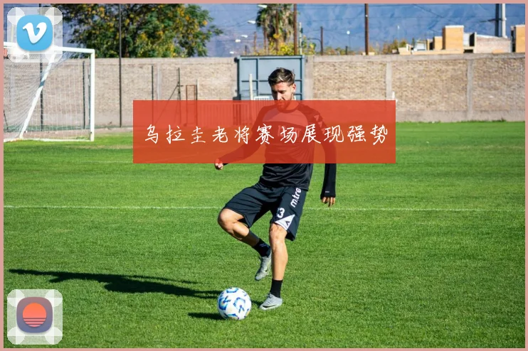 乌拉圭老将赛场展现强势